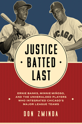 Justice Batted Last: Ernie Banks, Minnie Miñoso, and the Unheralded Players Who Integrated Chicago's Major League Teams By Don Zminda Cover Image