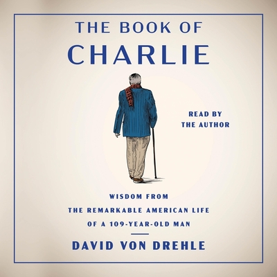 The Book of Charlie: Wisdom from the Remarkable American Life of a 109-Year-Old Man By David Von Drehle, David Von Drehle (Read by) Cover Image