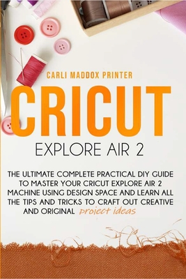 Cricut Explore Air 2: The Ultimate Complete Practical DIY Guide To Master Your Cricut EXPLORE AIR 2 Machine Using Design Space and Learn All