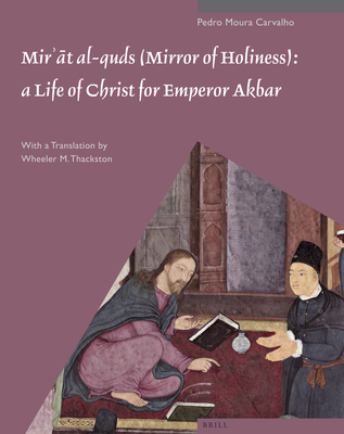 Mirʾāt Al-Quds (Mirror of Holiness): A Life of Christ for Emperor Akbar: A Commentary on Father Jerome Xavier's Text and the Miniatures of C (Muqarnas #12) Cover Image