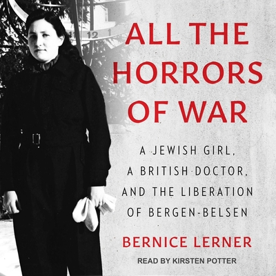All the Horrors of War Lib/E: A Jewish Girl, a British Doctor, and the Liberation of Bergen-Belsen By Kirsten Potter (Read by), Christa Lewis (Read by), Bernice Lerner Cover Image