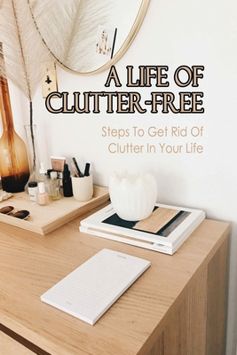 A Life Of Clutter-Free: Steps To Get Rid Of Clutter In Your Life: How ...