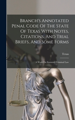 Branch's Annotated Penal Code Of The State Of Texas With Notes, Citations, And Trial Briefs, And Some Forms: A Work On Statutory Criminal Law Cover Image