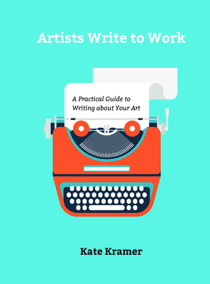 Artists Write to Work: A Practical Guide to Writing about Your Art By Kate Kramer Cover Image