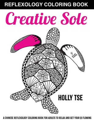 Creative Sole: A Chinese Reflexology Coloring Book for Adults to Relax and Get Your Qi Flowing (Adult Coloring Books by Holly Tse #1)
