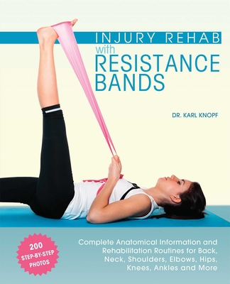 Injury Rehab with Resistance Bands: Complete Anatomy and Rehabilitation Programs for Back, Neck, Shoulders, Elbows, Hips, Knees, Ankles and More Cover Image