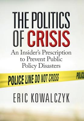 The Politics of Crisis: An Insider's Prescription to Prevent Public Policy Disasters By Eric Kowalczyk Cover Image