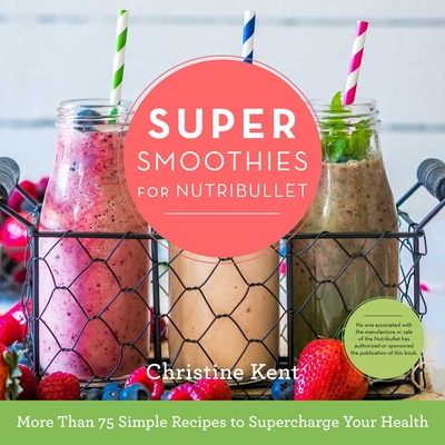Super Smoothies for NutriBullet: More Than 75 Simple Recipes to Supercharge Your Health By Christine Kent Cover Image