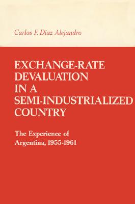 Exchange-Rate Devaluation in a Semi-Indusrialized Country: The Experience of Argentina, 1955-1961 (MIT Press Classics)