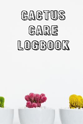 Cactus Care Logbook: Record Care Instructions, Tools, Types, Indoors, Outdoors and Records of Cactus Care By Cactus Care Cover Image