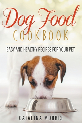 Dog Food Cookbook: Easy and Healthy Recipes for Your Pet By Catalina Morris Cover Image