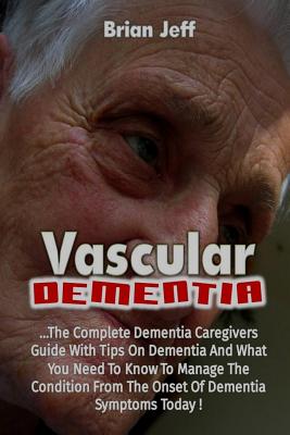 Vascular Dementia: The Complete Dementia Caregivers Guide With Tips On Dementia By Brian Jeff Cover Image