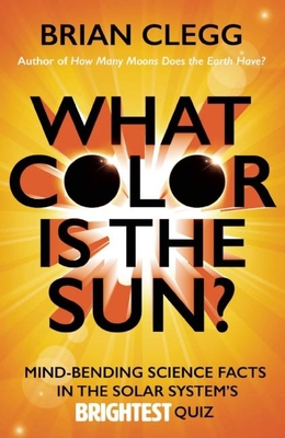 What Color Is the Sun?: Mind-Bending Science Facts in the Solar System's Brightest Quiz By Brian Clegg Cover Image
