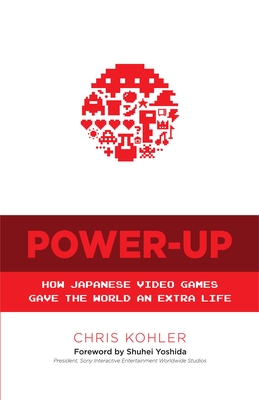 Power-Up: How Japanese Video Games Gave the World an Extra Life By Chris Kohler, Shuhei Yoshida (Foreword by) Cover Image