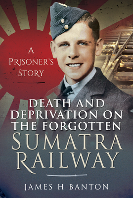 Death and Deprivation on the Forgotten Sumatra Railway: A Prisoner's Story Cover Image