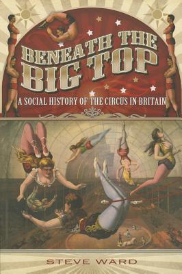 Beneath the Big Top: A Social History of the Circus in Britain By Steve Ward Cover Image