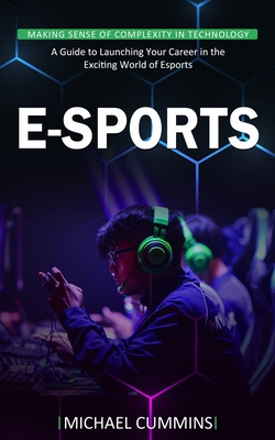E-sports: Making Sense of Complexity in Technology (A Guide to Launching Your Career in the Exciting World of Esports) By Michael Cummins Cover Image