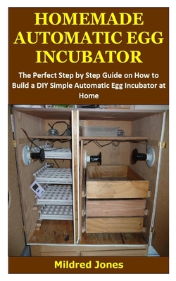 Homemade Automatic Egg Incubator: The Perfect Step by Step Guide on How to Build a DIY Simple Automatic Egg Incubator at Home By Mildred Jones Cover Image