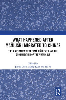 What Happened After Mañjuśrī Migrated to China?: The Sinification of the Mañjuśrī Faith and the Globalization of the Wutai Cult By Jinhua Chen (Editor), Guang Kuan (Editor), Hu Fo (Editor) Cover Image