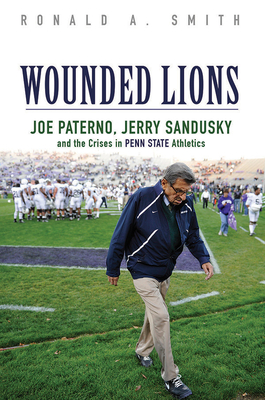 Wounded Lions: Joe Paterno, Jerry Sandusky, and the Crises in Penn State Athletics (Sport and Society)