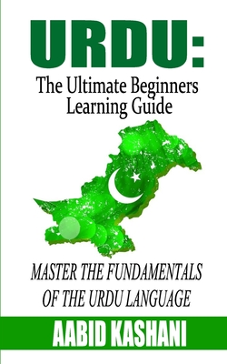 Urdu: The Ultimate Beginners Learning Guide: Master The Fundamentals Of The Urdu Language (Learn Urdu, Urdu Language, Urdu f By Aabid Kashani Cover Image