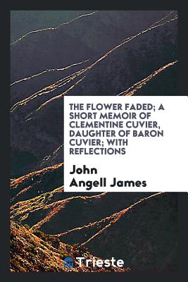 Cover for The Flower Faded; A Short Memoir of Clementine Cuvier, Daughter of Baron Cuvier; With Reflections