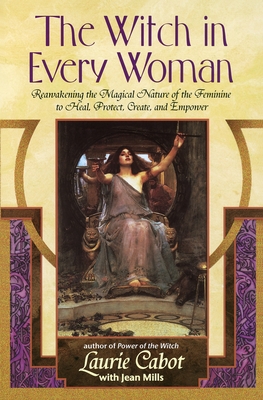 The Witch in Every Woman: Reawakening the Magical Nature of the Feminine to Heal, Protect, Create, and Empower By Laurie Cabot, Jean Mills Cover Image