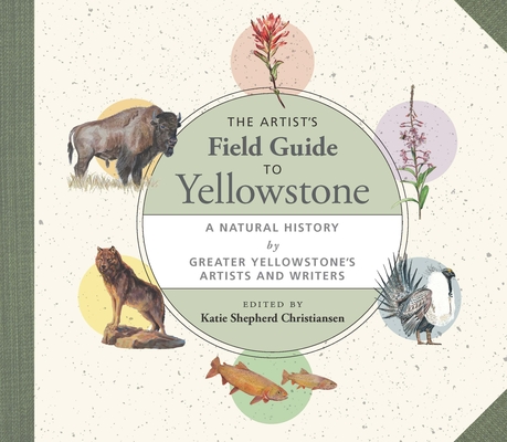The Artist's Field Guide to Yellowstone: A Natural History by Greater Yellowstone's Artists and Writers By Katie Shepherd Christiansen (Editor) Cover Image
