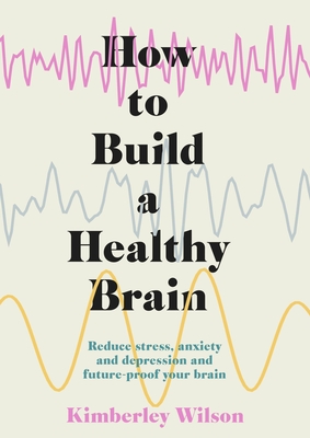 How to Build a Healthy Brain: Reduce stress, anxiety and depression and future-proof your brain By Kimberley Wilson Cover Image