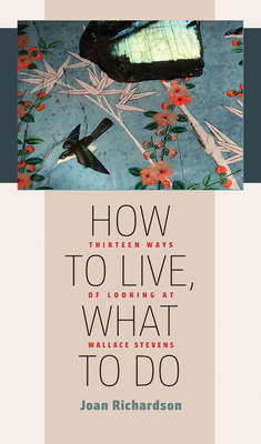 How to Live, What to Do: Thirteen Ways of Looking at Wallace Stevens (Muse Books) By Joan Richardson Cover Image