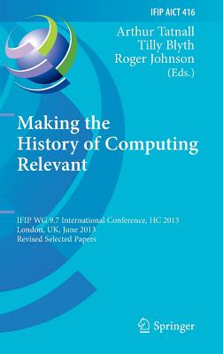 Making the History of Computing Relevant: Ifip Wg 9.7 International Conference, Hc 2013, London, Uk, June 17-18, 2013, Revised Selected Papers (IFIP Advances in Information and Communication Technology #416)