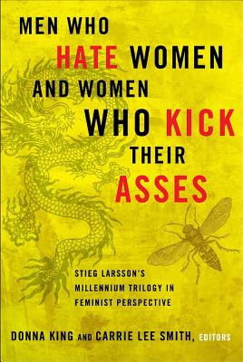 Men Who Hate Women and Women Who Kick Their Asses: Stieg Larsson's Millennium Trilogy in Feminist Perspective By Donna King (Editor), Carrie Lee Smith (Editor) Cover Image
