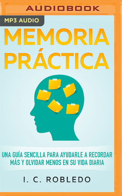 Memoria Práctica: Una Guía Sencilla Para Ayudarle a Recordar Más Y Olvidar Menos En Su Vida Diaria By I. C. Robledo, Bern Hoffman (Read by) Cover Image