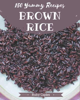 150 Yummy Brown Rice Recipes: A Timeless Yummy Brown Rice Cookbook By Ruby Caples Cover Image