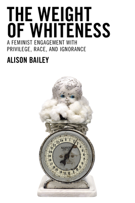The Weight of Whiteness: A Feminist Engagement with Privilege, Race, and Ignorance (Philosophy of Race) Cover Image