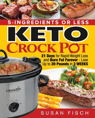 5-Ingredients or Less Keto Crock Pot Cookbook: 21 Day for Rapid Weight Loss and Burn Fat Forever- Lose up to 20 Pounds in 3 Weeks Cover Image