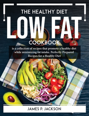 The Healthy Diet Low Fat Cookbook: is a collection of recipes that promote a healthy diet while minimizing fat intake. Perfectly Prepared Recipes for By James P Jackson Cover Image