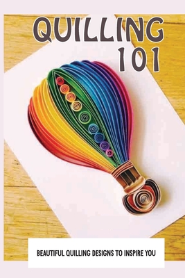 Quilling 101: Beautiful Quilling Designs To Inspire You: Paper Quilling Art  (Paperback)