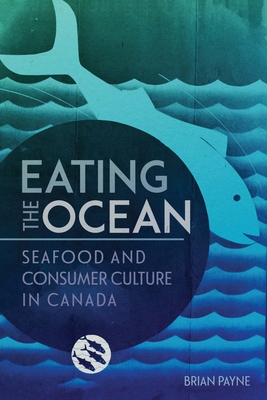 Eating the Ocean: Seafood and Consumer Culture in Canada (La collection Louis J. Robichaud/The Louis J. Robichaud Series) By Brian Payne Cover Image