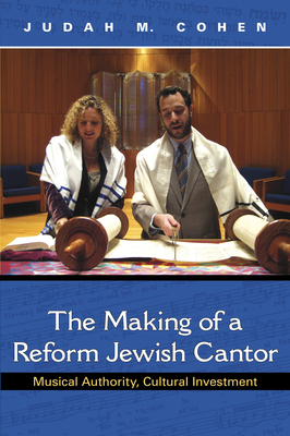 Making of a Reform Jewish Cantor: Musical Authority, Cultural Investment (Helen B. Schwartz Book in Jewish Studies) By Judah M. Cohen Cover Image