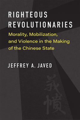 Righteous Revolutionaries: Morality, Mobilization, and Violence in the Making of the Chinese State (China Understandings Today) By Jeffrey A. Javed Cover Image