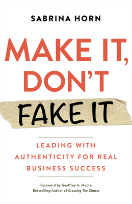 Make It, Don't Fake It: Leading with Authenticity for Real Business Success By Sabrina Horn, Geoffrey Moore (Foreword by) Cover Image