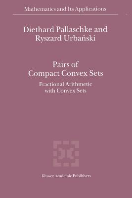 Pairs of Compact Convex Sets: Fractional Arithmetic with Convex Sets (Mathematics and Its Applications #548) By Diethard Ernst Pallaschke, R. Urbanski Cover Image