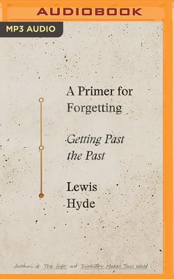 A Primer for Forgetting: Getting Past the Past By Lewis Hyde, Jim Frangione (Read by) Cover Image