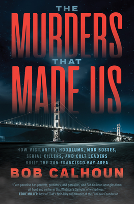 The Murders That Made Us: How Vigilantes, Hoodlums, Mob Bosses, Serial Killers, and Cult Leaders Built the San Francisco Bay Area By Bob Calhoun Cover Image