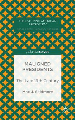 Maligned Presidents: The Late 19th Century (Evolving American Presidency)