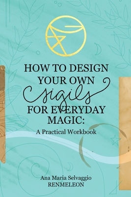 How to Design Your Own Sigils for Everyday Magic: A Practical Workbook By Ana Maria Selvaggio, Renmeleon (Illustrator) Cover Image