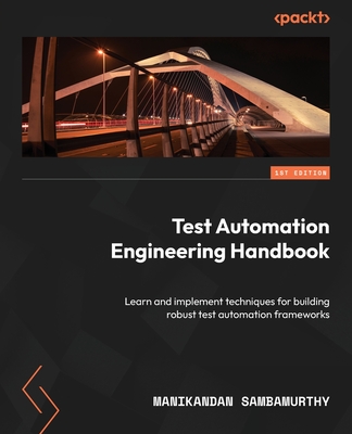 Test Automation Engineering Handbook: Learn and implement techniques for building robust test automation frameworks By Manikandan Sambamurthy Cover Image