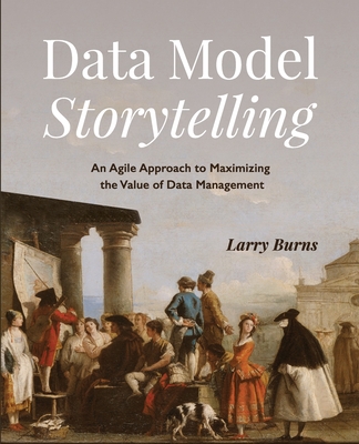 Data Model Storytelling: An Agile Approach to Maximizing the Value of Data Management By Larry Burns Cover Image
