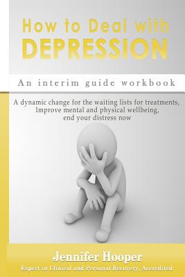 How to Deal With Depression: An interim guide workbook: A dynamic change for the waiting lists for treatments, Improve mental and physical wellbein By Jennifer Hooper Cover Image